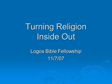 Turning Religion Inside Out Logos Bible Fellowship 11/7/07.