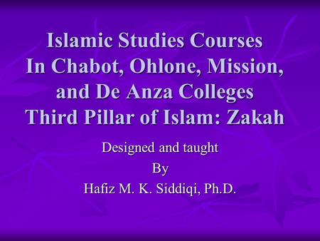 Islamic Studies Courses In Chabot, Ohlone, Mission, and De Anza Colleges Third Pillar of Islam: Zakah Designed and taught By Hafiz M. K. Siddiqi, Ph.D.