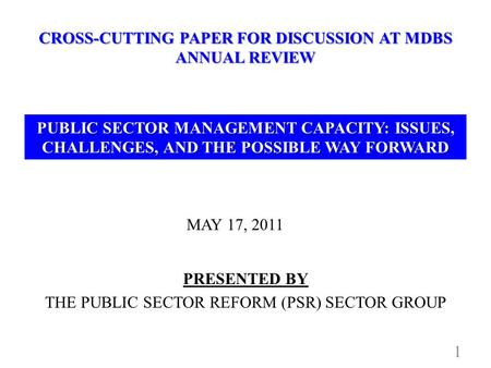 CROSS-CUTTING PAPER FOR DISCUSSION AT MDBS ANNUAL REVIEW MAY 17, 2011 1 PRESENTED BY THE PUBLIC SECTOR REFORM (PSR) SECTOR GROUP PUBLIC SECTOR MANAGEMENT.