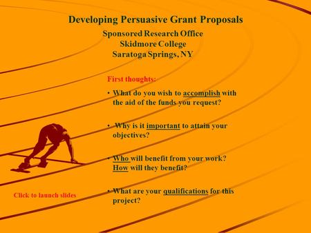 Developing Persuasive Grant Proposals Sponsored Research Office Skidmore College Saratoga Springs, NY First thoughts: What do you wish to accomplish with.