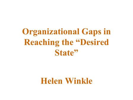 Organizational Gaps in Reaching the “Desired State” Helen Winkle.