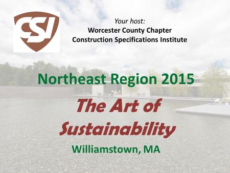 Your host: Worcester County Chapter Construction Specifications Institute Northeast Region 2015 The Art of Sustainability Williamstown, MA.