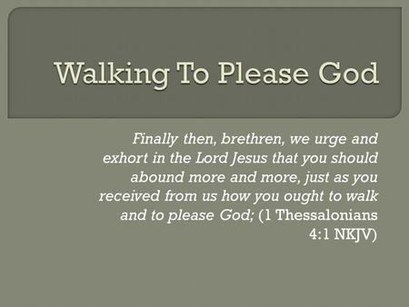 Finally then, brethren, we urge and exhort in the Lord Jesus that you should abound more and more, just as you received from us how you ought to walk and.