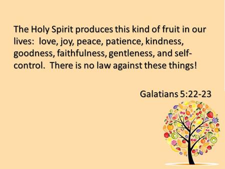 The Holy Spirit produces this kind of fruit in our lives: love, joy, peace, patience, kindness, goodness, faithfulness, gentleness, and self- control.