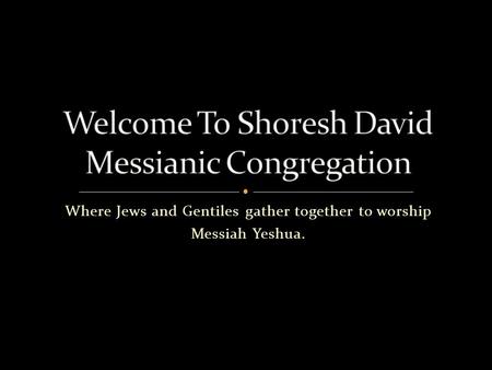 Where Jews and Gentiles gather together to worship Messiah Yeshua.