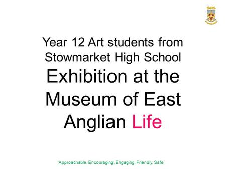 Year 12 Art students from Stowmarket High School Exhibition at the Museum of East Anglian Life ‘Approachable, Encouraging, Engaging, Friendly, Safe’