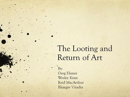 The Looting and Return of Art By: Greg Ehmer Wesley Kean Reid MacArthur Bhargav Viradia.
