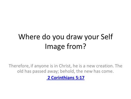 Where do you draw your Self Image from? Therefore, if anyone is in Christ, he is a new creation. The old has passed away; behold, the new has come. 2.
