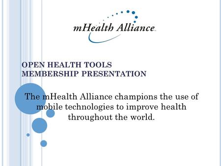 OPEN HEALTH TOOLS MEMBERSHIP PRESENTATION July 28 2004 The mHealth Alliance champions the use of mobile technologies to improve health throughout the world.