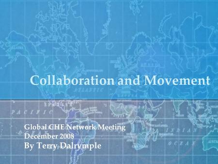 Collaboration and Movement Global CHE Network Meeting December 2008 By Terry Dalrymple.