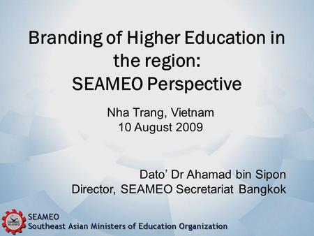 Branding of Higher Education in the region: SEAMEO Perspective Dato’ Dr Ahamad bin Sipon Director, SEAMEO Secretariat Bangkok Nha Trang, Vietnam 10 August.