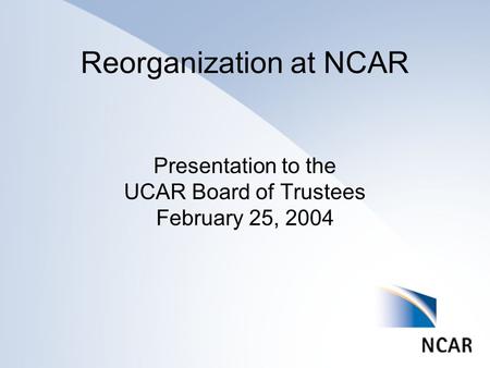 Reorganization at NCAR Presentation to the UCAR Board of Trustees February 25, 2004.
