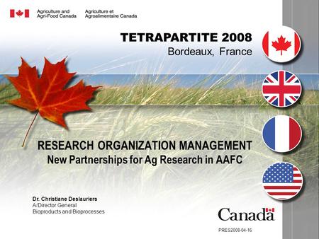 RESEARCH ORGANIZATION MANAGEMENT New Partnerships for Ag Research in AAFC PRES2008-04-16 TETRAPARTITE 2008 Bordeaux, France Dr. Christiane Deslauriers.