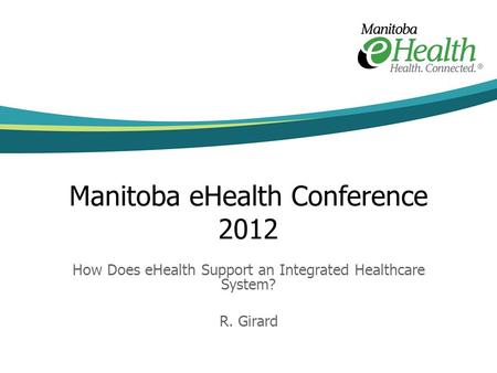 Manitoba eHealth Conference 2012 How Does eHealth Support an Integrated Healthcare System? R. Girard.