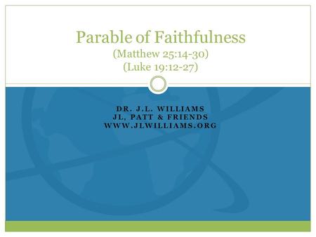DR. J.L. WILLIAMS JL, PATT & FRIENDS WWW.JLWILLIAMS.ORG Parable of Faithfulness (Matthew 25:14-30) (Luke 19:12-27)