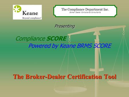 Presenting The Broker-Dealer Certification Tool The Compliance Department Inc. Broker Dealer Compliance Consultants Compliance SCORE Powered by Keane BRMS.