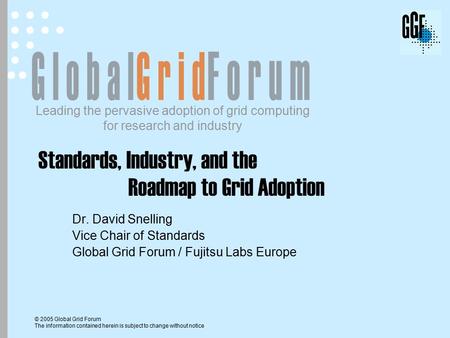 Leading the pervasive adoption of grid computing for research and industry © 2005 Global Grid Forum The information contained herein is subject to change.