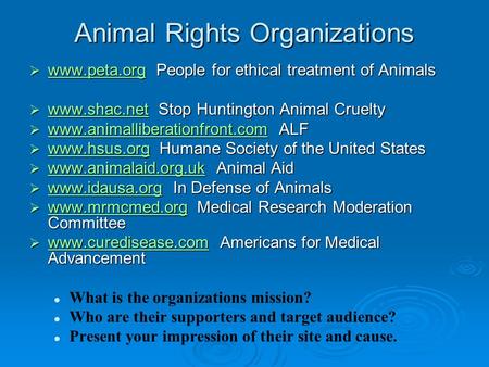 Animal Rights Organizations  www.peta.org People for ethical treatment of Animals www.peta.org  www.shac.net Stop Huntington Animal Cruelty www.shac.net.