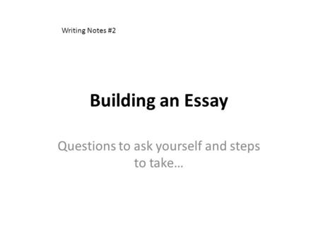 Building an Essay Questions to ask yourself and steps to take… Writing Notes #2.