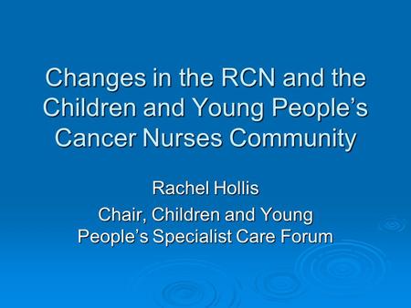 Changes in the RCN and the Children and Young People’s Cancer Nurses Community Rachel Hollis Chair, Children and Young People’s Specialist Care Forum.
