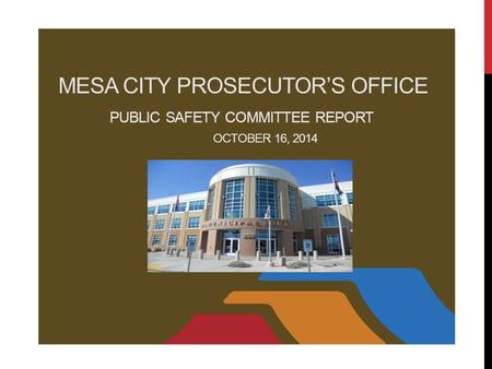 MESA CITY PROSECUTOR’S OFFICE PUBLIC SAFETY COMMITTEE REPORT OCTOBER 16, 2014.