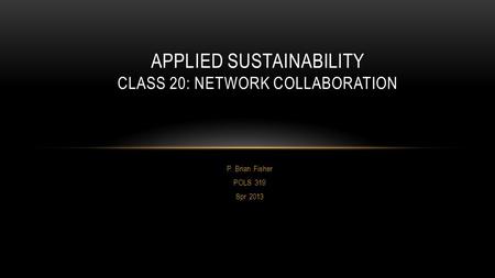 P. Brian Fisher POLS 319 Spr 2013 APPLIED SUSTAINABILITY CLASS 20: NETWORK COLLABORATION.