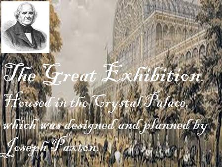 The Great Exhibition. Housed in the Crystal Palace, which was designed and planned by Joseph Paxton.