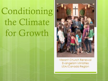 Conditioning the Climate for Growth Vibrant Church Renewal Evangelism Ministries USA/Canada Region.