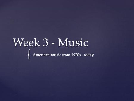 { Week 3 - Music American music from 1920s - today.
