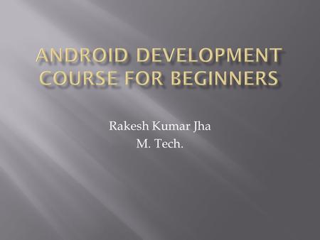 Rakesh Kumar Jha M. Tech..  Master Android Development via a fun and easy to learn system  Learn step-by-step via Class Room, Online, Audio, Video Android.