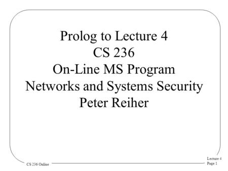 Lecture 4 Page 1 CS 236 Online Prolog to Lecture 4 CS 236 On-Line MS Program Networks and Systems Security Peter Reiher.