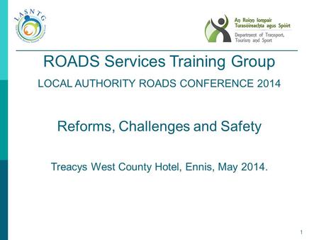 1 ROADS Services Training Group LOCAL AUTHORITY ROADS CONFERENCE 2014 Reforms, Challenges and Safety Treacys West County Hotel, Ennis, May 2014.