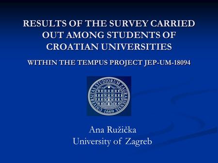 RESULTS OF THE SURVEY CARRIED OUT AMONG STUDENTS OF CROATIAN UNIVERSITIES WITHIN THE TEMPUS PROJECT JEP-UM-18094 Ana Ružička University of Zagreb.