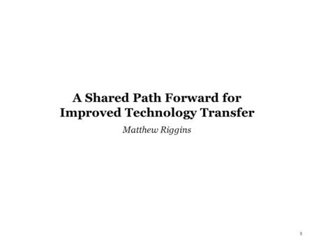 0 A Shared Path Forward for Improved Technology Transfer Matthew Riggins.