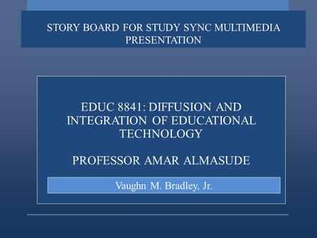STORY BOARD FOR STUDY SYNC MULTIMEDIA PRESENTATION EDUC 8841: DIFFUSION AND INTEGRATION OF EDUCATIONAL TECHNOLOGY PROFESSOR AMAR ALMASUDE Vaughn M. Bradley,