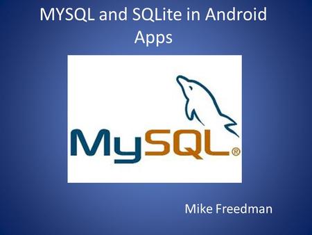 MYSQL and SQLite in Android Apps Mike Freedman. Uses Ability for your app to store new data and receive it later – Game Scores – Contact information –