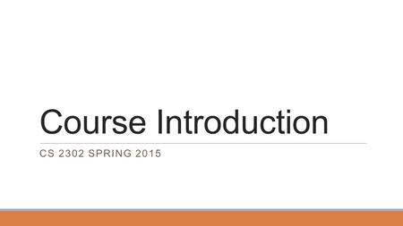 Course Introduction CS 2302 SPRING 2015. Course Introduction In this part we'll discuss course mechanics. Most of this will apply to all sections of the.