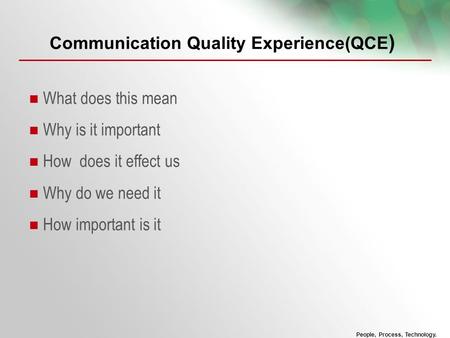 People, Process, Technology. Communication Quality Experience(QCE ) What does this mean Why is it important How does it effect us Why do we need it How.
