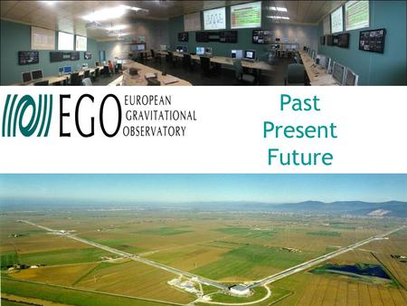 Past Present Future. European Gravitational Observatory EGO “Raison d'être”, origin, structure & future perspectives Federico Ferrini – EGO Director.
