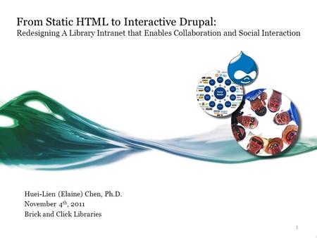 From Static HTML to Interactive Drupal: Redesigning A Library Intranet that Enables Collaboration and Social Interaction Huei-Lien (Elaine) Chen, Ph.D.