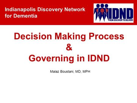 Indianapolis Discovery Network for Dementia Malaz Boustani, MD, MPH Decision Making Process & Governing in IDND.