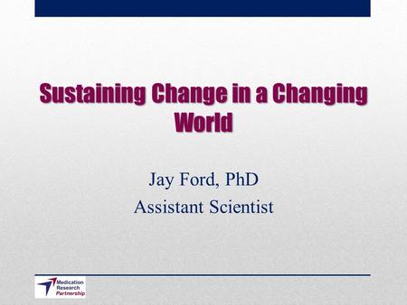 Sustaining Change in a Changing World Jay Ford, PhD Assistant Scientist.