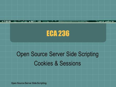 Open Source Server Side Scripting ECA 236 Open Source Server Side Scripting Cookies & Sessions.
