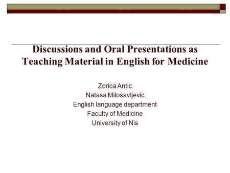 Discussions and Oral Presentations as Teaching Material in English for Medicine Zorica Antic Natasa Milosavljevic English language department Faculty of.