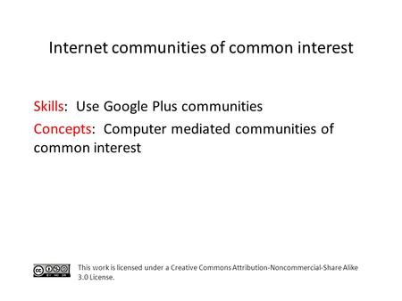 Skills: Use Google Plus communities Concepts: Computer mediated communities of common interest This work is licensed under a Creative Commons Attribution-Noncommercial-Share.
