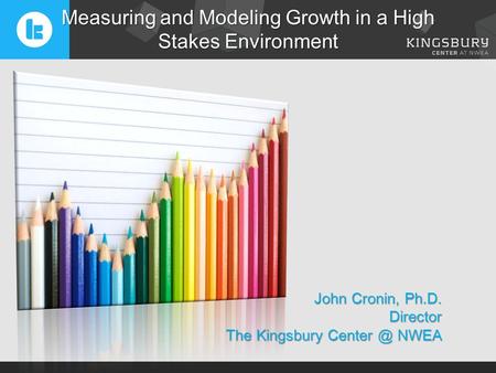 John Cronin, Ph.D. Director The Kingsbury NWEA Measuring and Modeling Growth in a High Stakes Environment.