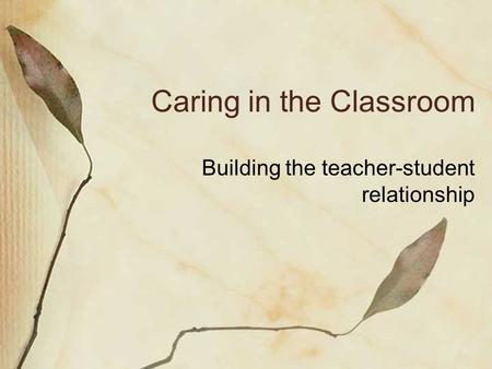 Caring in the Classroom Building the teacher-student relationship.