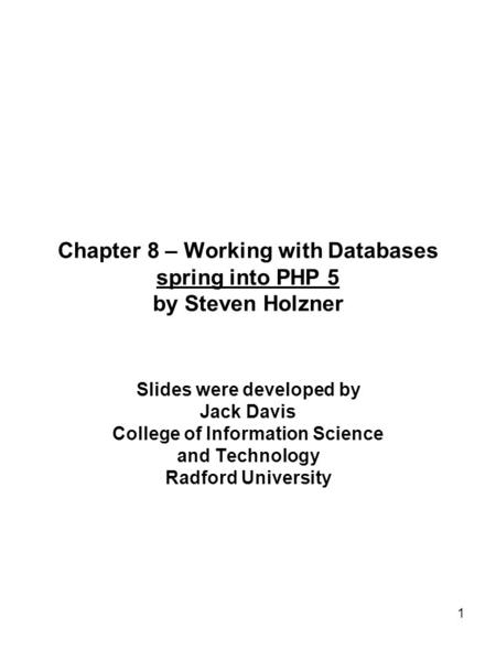 1 Chapter 8 – Working with Databases spring into PHP 5 by Steven Holzner Slides were developed by Jack Davis College of Information Science and Technology.