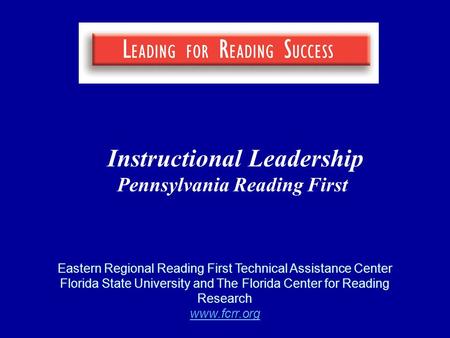 Instructional Leadership Pennsylvania Reading First Eastern Regional Reading First Technical Assistance Center Florida State University and The Florida.