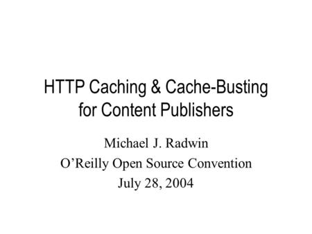 HTTP Caching & Cache-Busting for Content Publishers Michael J. Radwin O’Reilly Open Source Convention July 28, 2004.